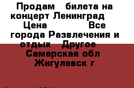 Продам 2 билета на концерт“Ленинград “ › Цена ­ 10 000 - Все города Развлечения и отдых » Другое   . Самарская обл.,Жигулевск г.
